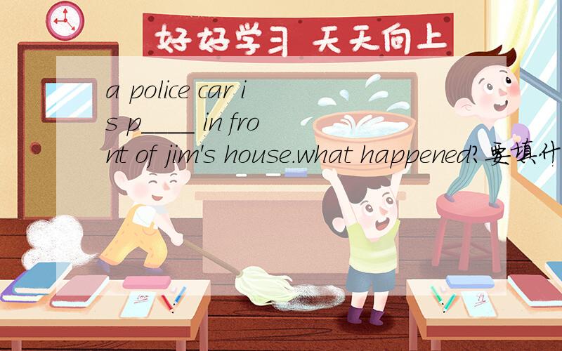 a police car is p____ in front of jim's house.what happened?要填什么单词