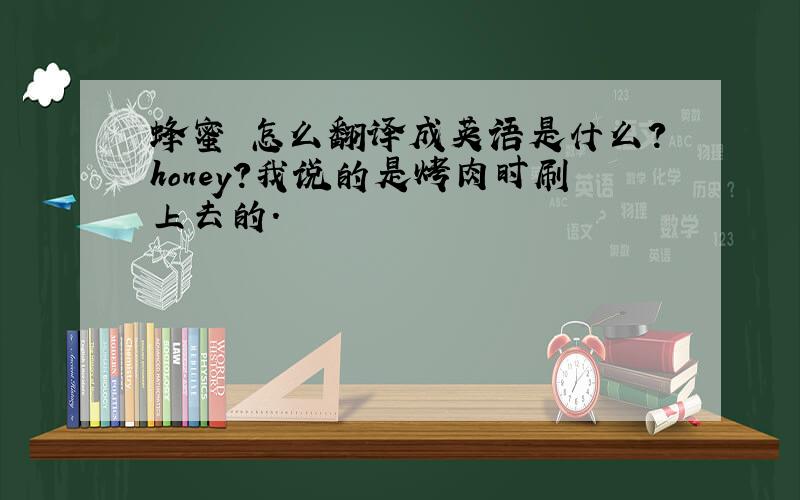 蜂蜜 怎么翻译成英语是什么?honey?我说的是烤肉时刷上去的.