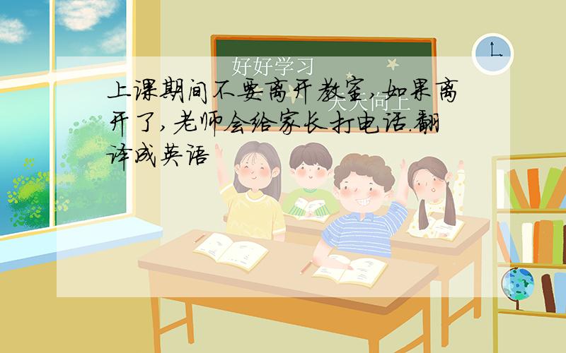 上课期间不要离开教室,如果离开了,老师会给家长打电话.翻译成英语