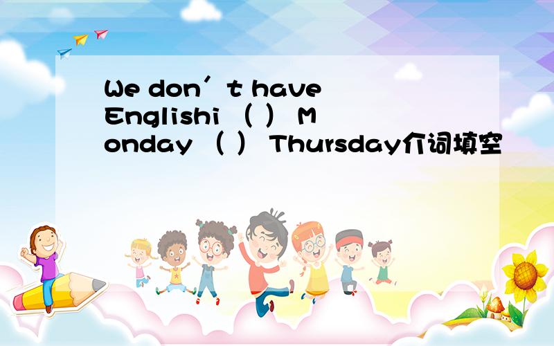 We don′t have Englishi （ ） Monday （ ） Thursday介词填空