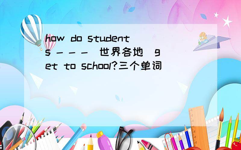 how do students - - -（世界各地）get to school?三个单词