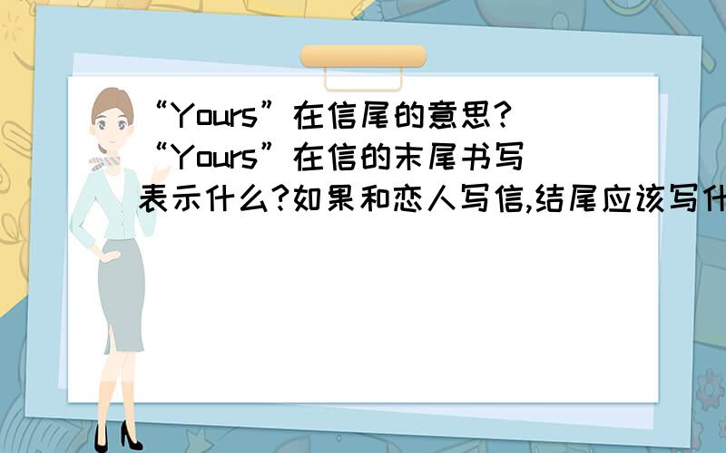 “Yours”在信尾的意思?“Yours”在信的末尾书写表示什么?如果和恋人写信,结尾应该写什么致辞?Sincerely yours 或Yours sincerely