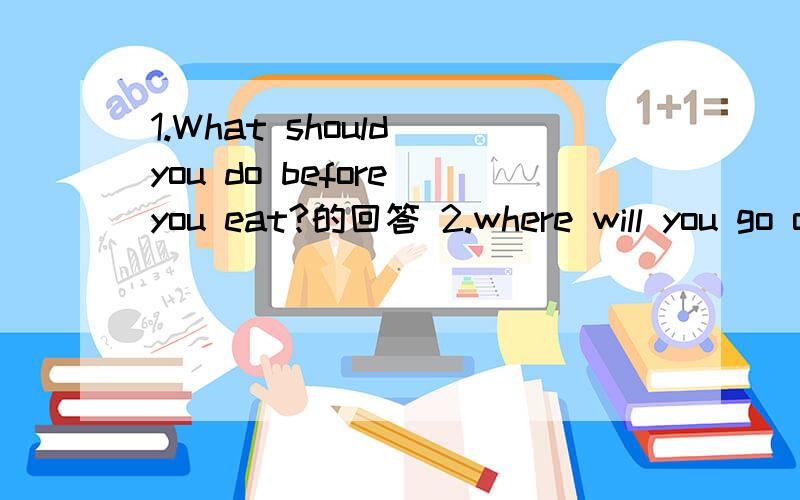 1.What should you do before you eat?的回答 2.where will you go on holiday?的回答