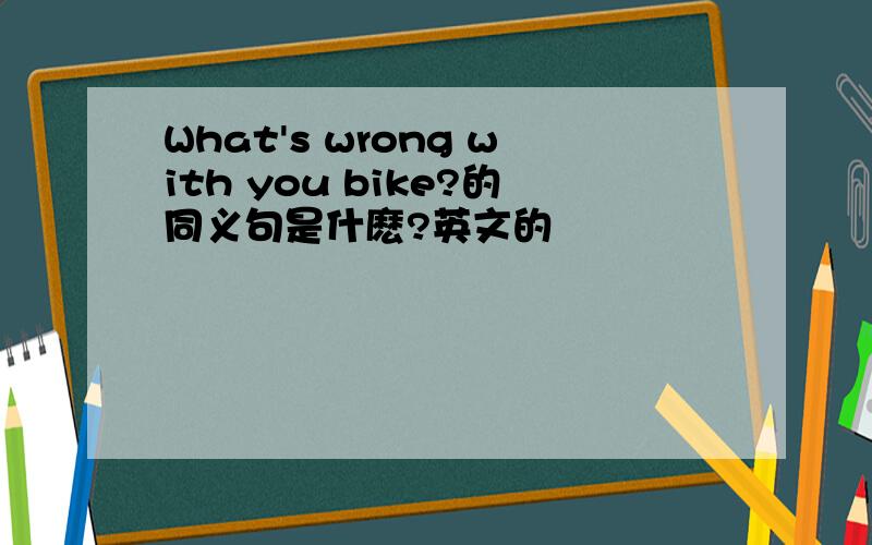 What's wrong with you bike?的同义句是什麽?英文的