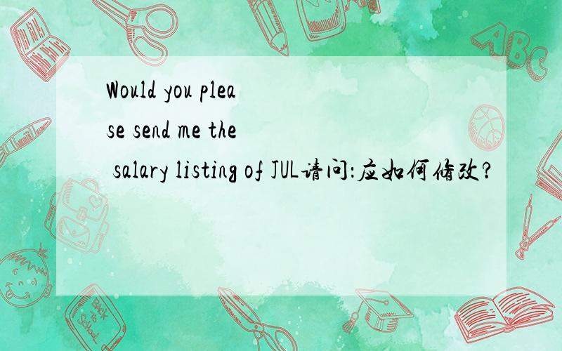 Would you please send me the salary listing of JUL请问：应如何修改?