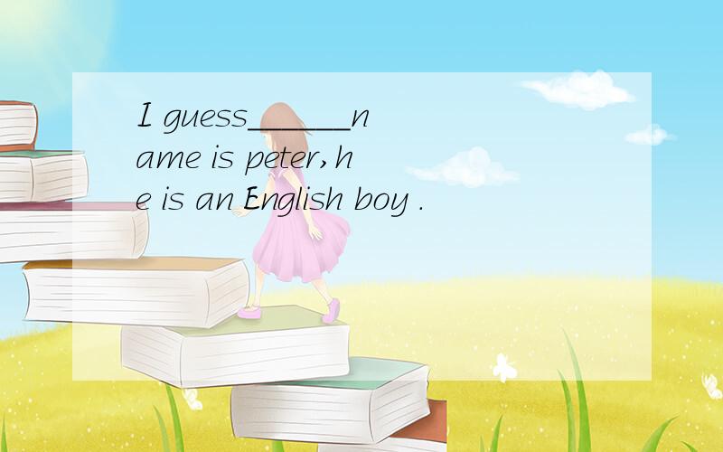 I guess______name is peter,he is an English boy .