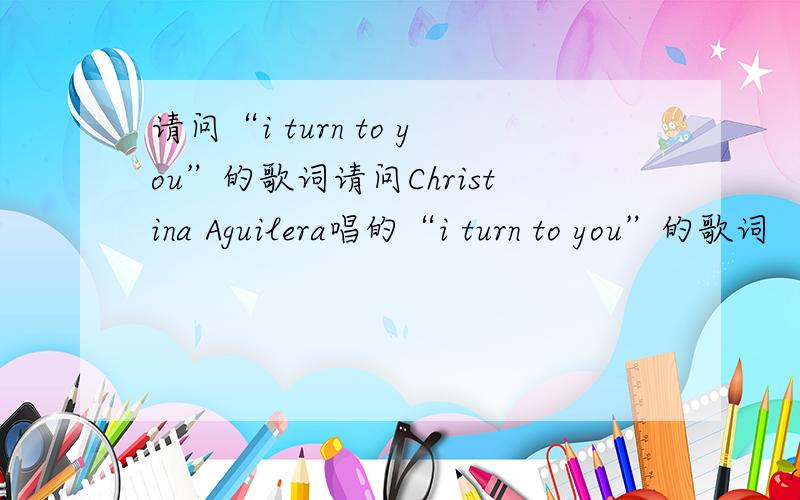 请问“i turn to you”的歌词请问Christina Aguilera唱的“i turn to you”的歌词