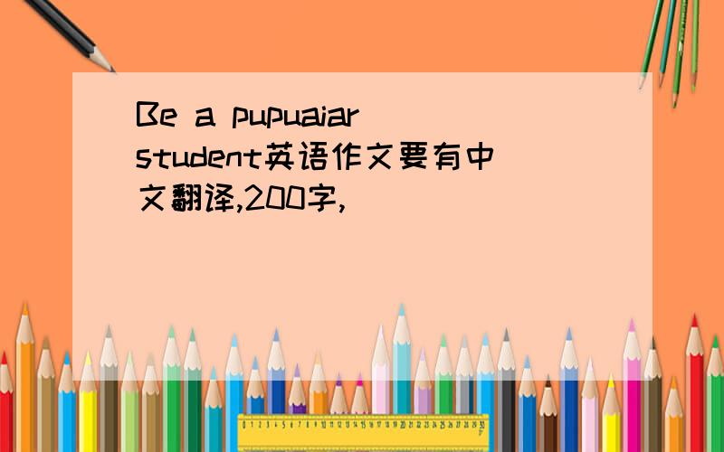 Be a pupuaiar student英语作文要有中文翻译,200字,