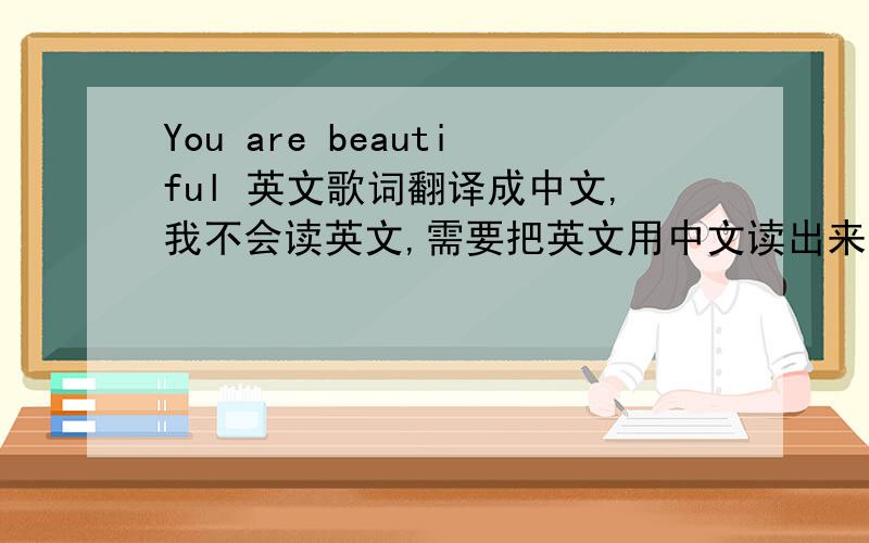 You are beautiful 英文歌词翻译成中文,我不会读英文,需要把英文用中文读出来.