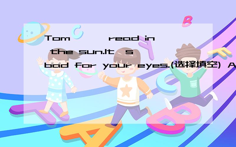 Tom,—— read in the sun.It's bad for your eyes.(选择填空) A doesn't B don't C not请说出为什么,