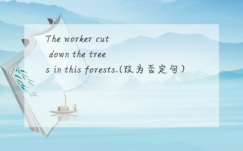 The worker cut down the trees in this forests.(改为否定句）
