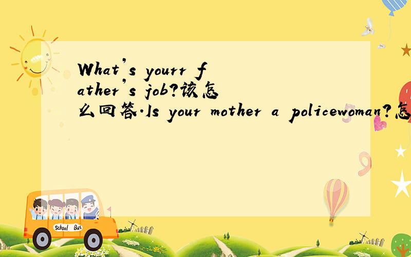 What’s yourr father’s job?该怎么回答.Is your mother a policewoman?怎么回答.Are you in a white