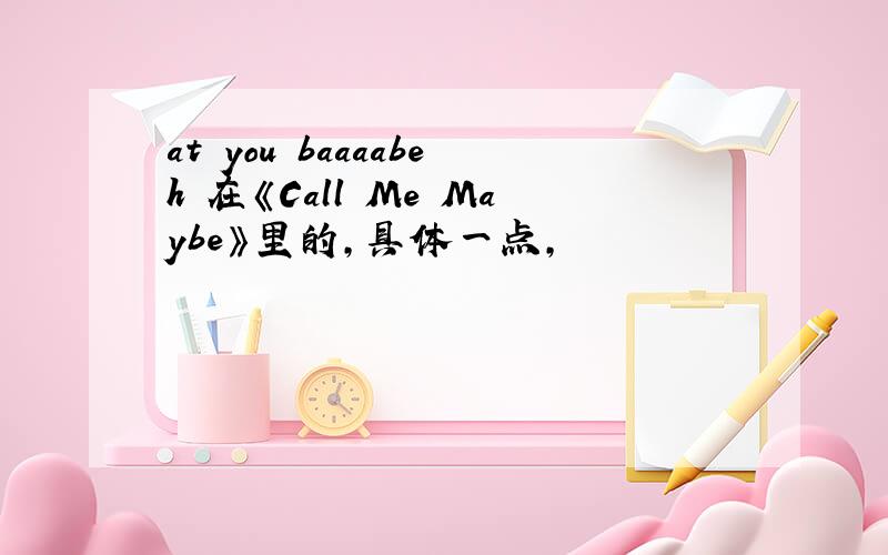 at you baaaabeh 在《Call Me Maybe》里的,具体一点,