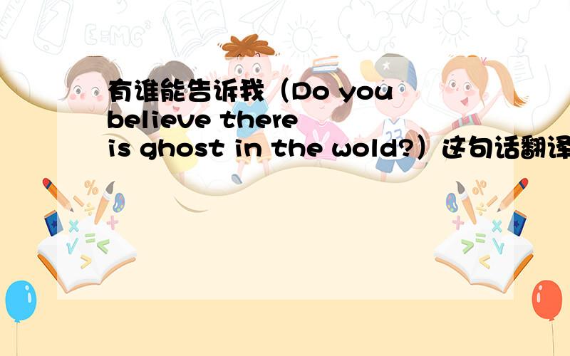有谁能告诉我（Do you believe there is ghost in the wold?）这句话翻译成中文具体是什么意思呢?