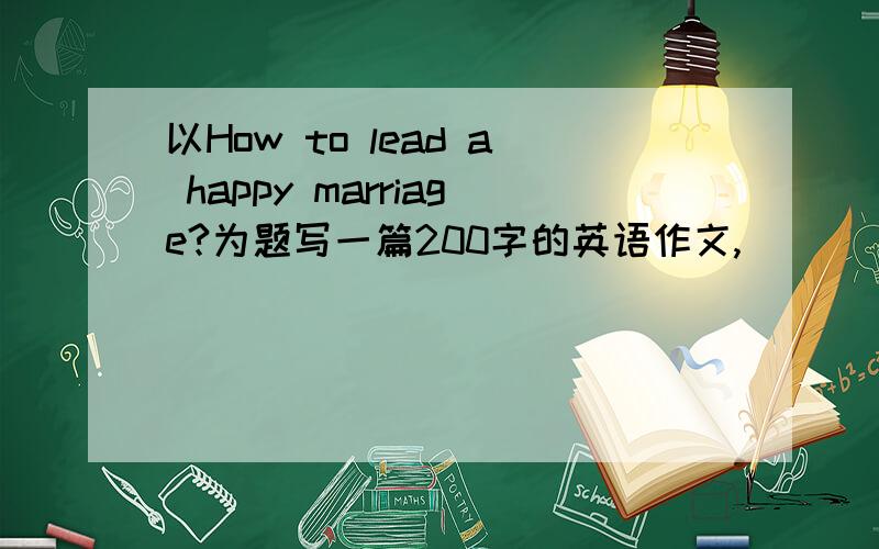 以How to lead a happy marriage?为题写一篇200字的英语作文,