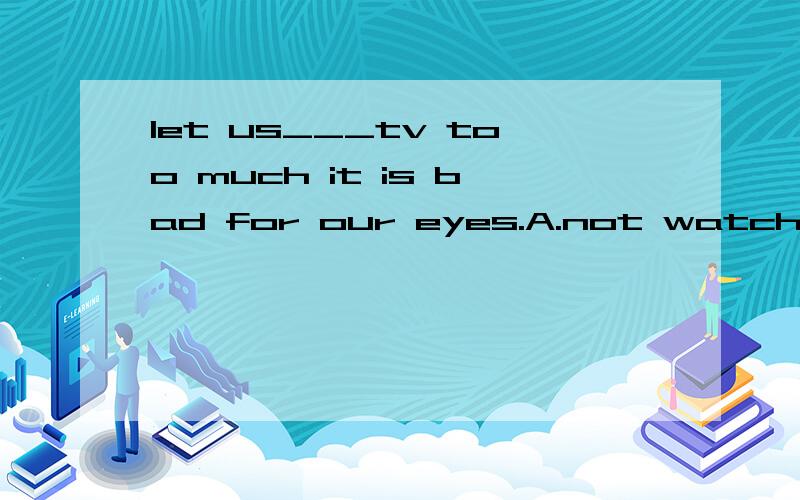 let us___tv too much it is bad for our eyes.A.not watch B.not to watch C.watch