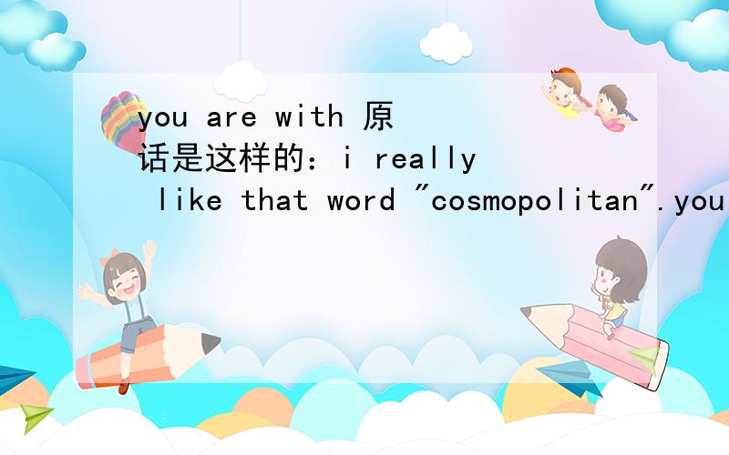 you are with 原话是这样的：i really like that word 
