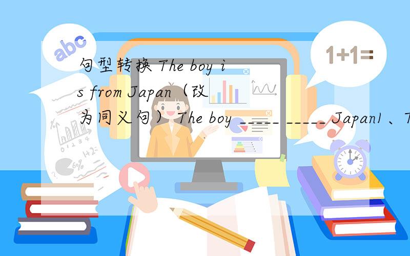 句型转换 The boy is from Japan（改为同义句） The boy _____ _____ Japan1、The boy is from Japan（改为同义句） The boy _____ _____ Japan2、I have some pen pals in Austraila .(改为一般疑问句） _____ you have _____ pen pals in