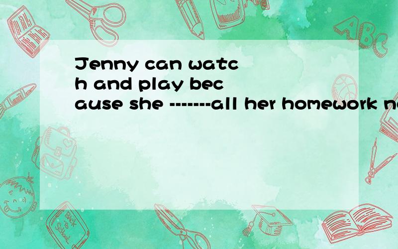 Jenny can watch and play because she -------all her homework now.a.did b.doesc.has done d.is doing
