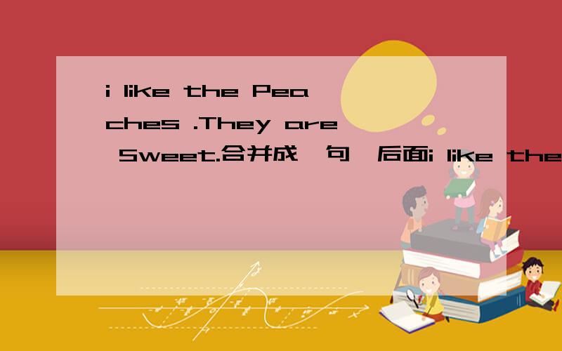 i like the Peaches .They are Sweet.合并成一句,后面i like the在什么?急