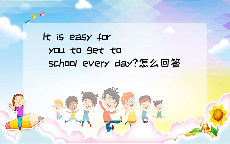 It is easy for you to get to school every day?怎么回答