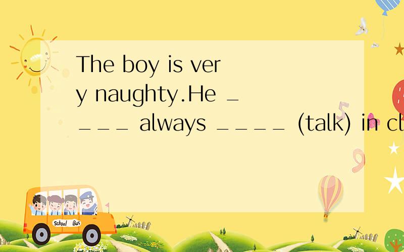 The boy is very naughty.He ____ always ____ (talk) in class.