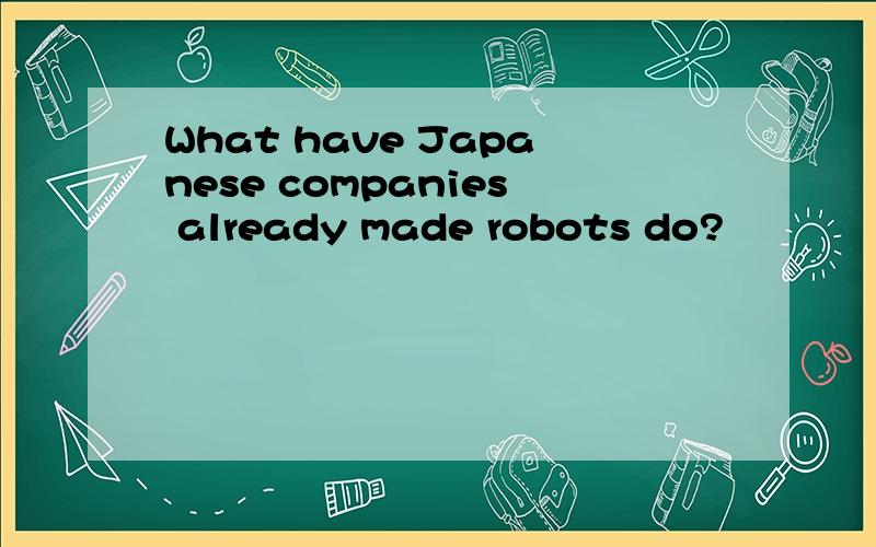 What have Japanese companies already made robots do?