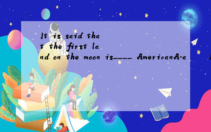 It is said that the first land on the moon is____ AmericanA.a     B.an     C.the       D./