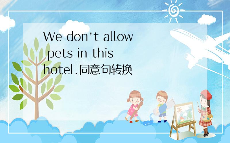 We don't allow pets in this hotel.同意句转换