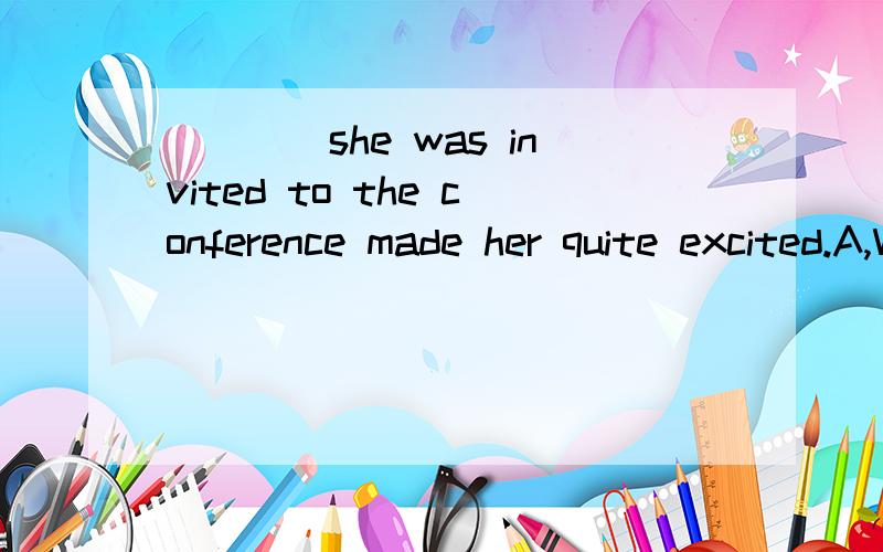 ____she was invited to the conference made her quite excited.A,Whether B,That C,If D,When