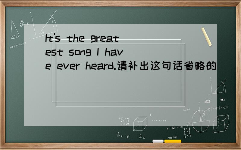 It's the greatest song I have ever heard.请补出这句话省略的