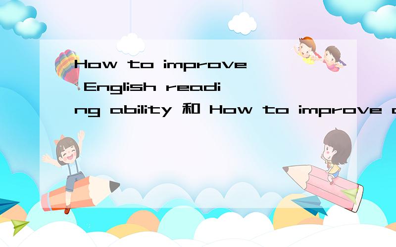 How to improve English reading ability 和 How to improve ability of English reading哪个对?How to improve English reading ability 和How to improve ability of English reading如何提高英文阅读能力这个翻译 哪个对啊 什么时候用of