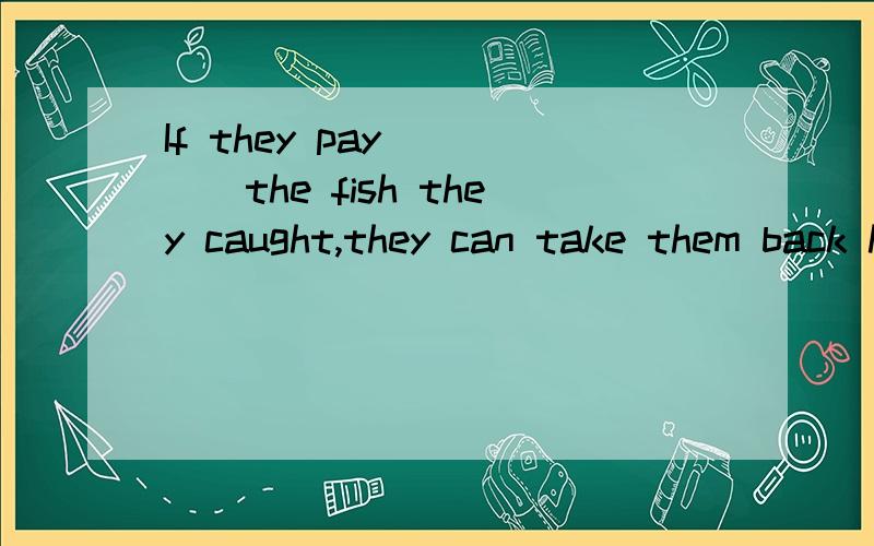 If they pay_____the fish they caught,they can take them back home.