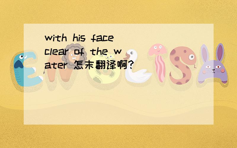 with his face clear of the water 怎末翻译啊?