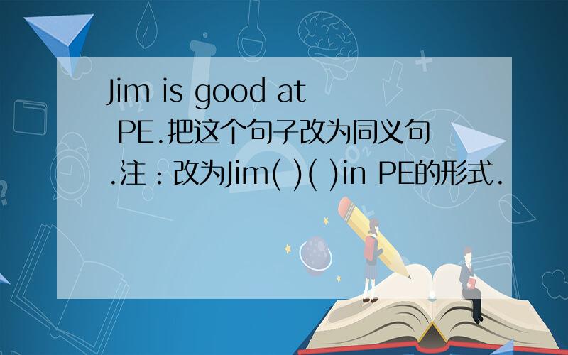 Jim is good at PE.把这个句子改为同义句.注：改为Jim( )( )in PE的形式.