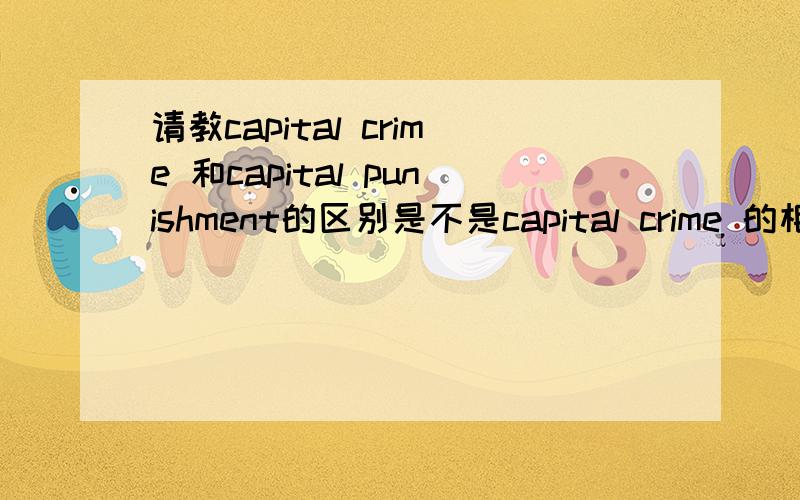 请教capital crime 和capital punishment的区别是不是capital crime 的相对更轻一些?
