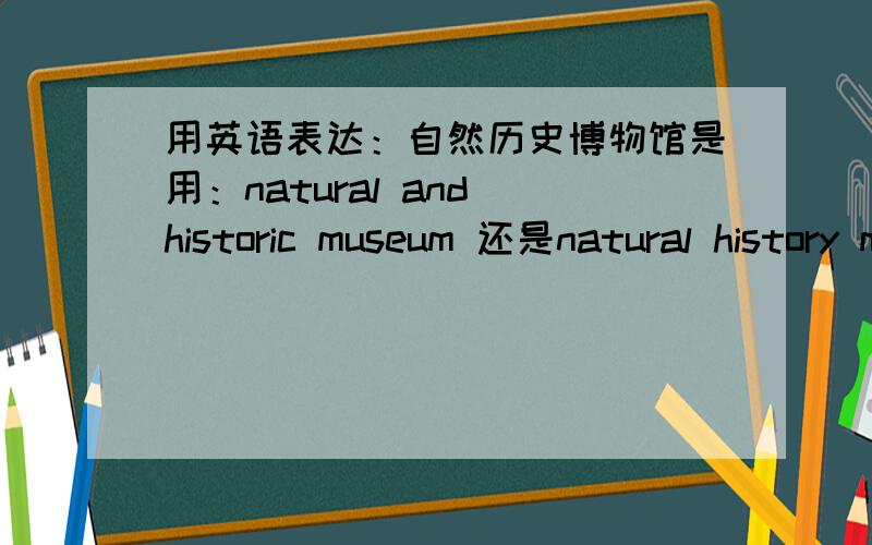 用英语表达：自然历史博物馆是用：natural and historic museum 还是natural history museum