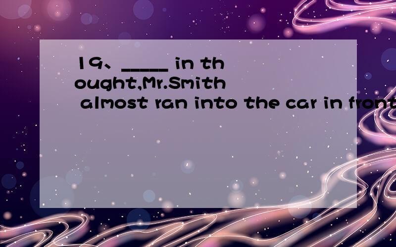 19、_____ in thought,Mr.Smith almost ran into the car in front of him.A.Losing B.Lost C.Having lost D.To lose