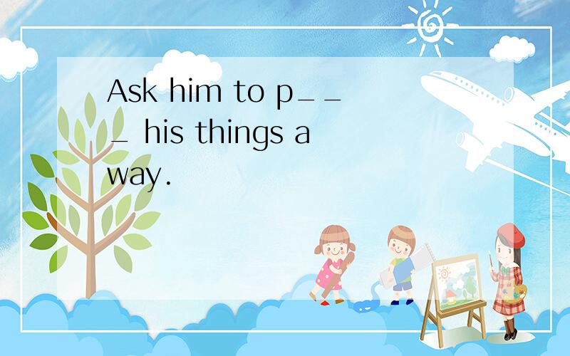 Ask him to p___ his things away.