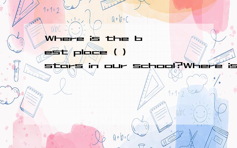 Where is the best place ( ) stars in our school?Where is the best place () stars in our school? ()中的动词watch要做什么变换,为什么?