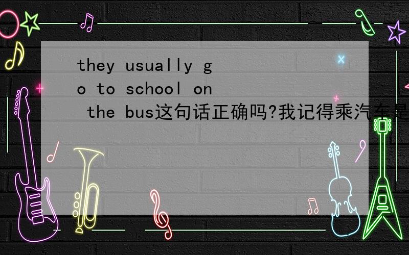 they usually go to school on the bus这句话正确吗?我记得乘汽车是用by bus请指教