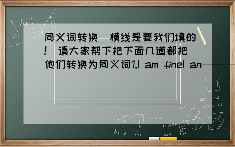 同义词转换（横线是要我们填的!）请大家帮下把下面几道都把他们转换为同义词1.I am fineI an——————————2.Beijing is bigger than ShijiazhuangShjazhuang is————than Beijiazhuang3 I want an envelope