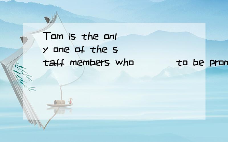 Tom is the only one of the staff members who ___ to be promoted.A are B have been C is D has been