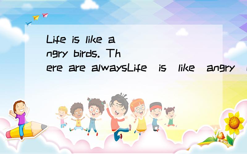Life is like angry birds. There are alwaysLife  is  like  angry  birds. There  are  always  several  pigs  laughing  when  you  lose.翻译中文