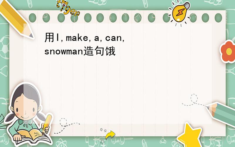 用I,make,a,can,snowman造句饿