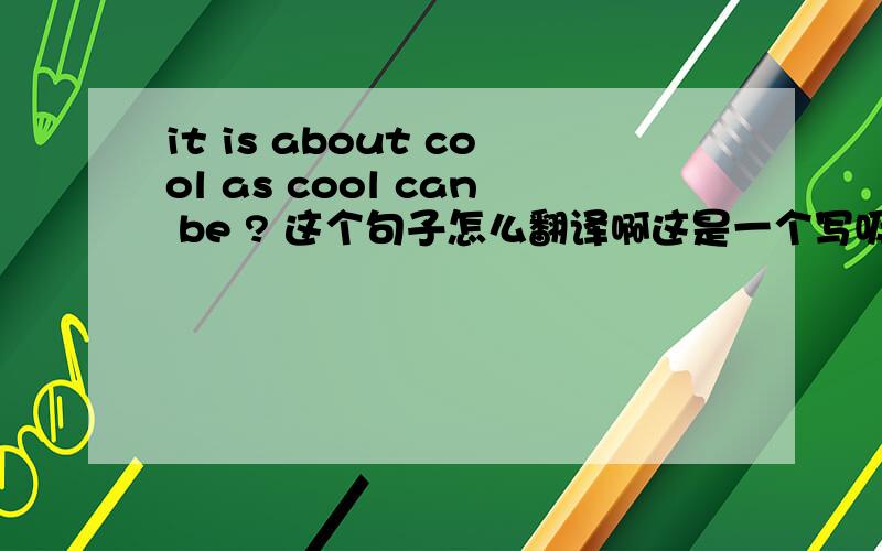 it is about cool as cool can be ? 这个句子怎么翻译啊这是一个写吸烟的文章,对提出吸烟很酷吗?的回答