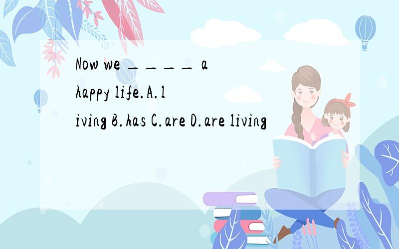 Now we ____ a happy life.A.living B.has C.are D.are living