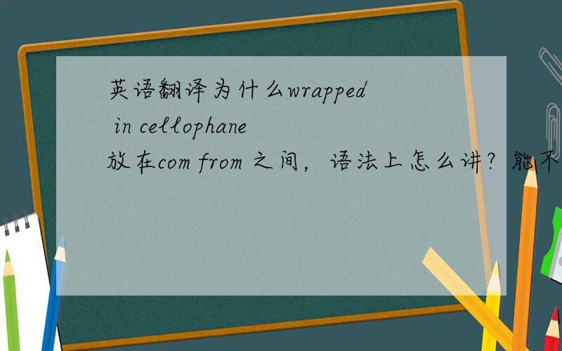 英语翻译为什么wrapped in cellophane放在com from 之间，语法上怎么讲？能不能warpped in cellophane com from the supermarket?