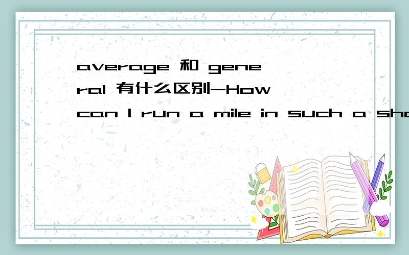 average 和 general 有什么区别-How can I run a mile in such a short time?-I think it poosible,for the ______ runner can run miles in fifteen minutes.A extraordinary B usual C average D general可是general除了概括之外也有普通的意思,