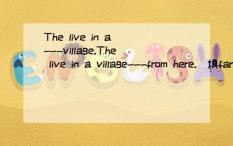 The live in a ---village.The live in a village---from here.(填far away或far-away）不是the是they,